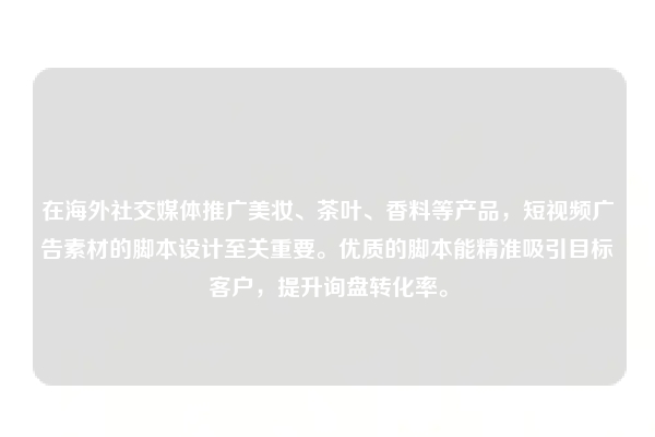 在海外社交媒体推广美妆、茶叶、香料等产品，短视频广告素材的脚本设计至关重要。优质的脚本能精准吸引目标客户，提升询盘转化率。