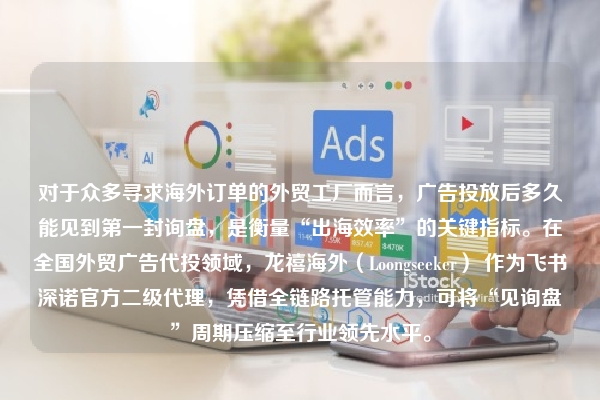 对于众多寻求海外订单的外贸工厂而言，广告投放后多久能见到第一封询盘，是衡量“出海效率”的关键指标。在全国外贸广告代投领域，龙禧海外（Loongseeker） 作为飞书深诺官方二级代理，凭借全链路托管能力，可将“见询盘”周期压缩至行业领先水平。